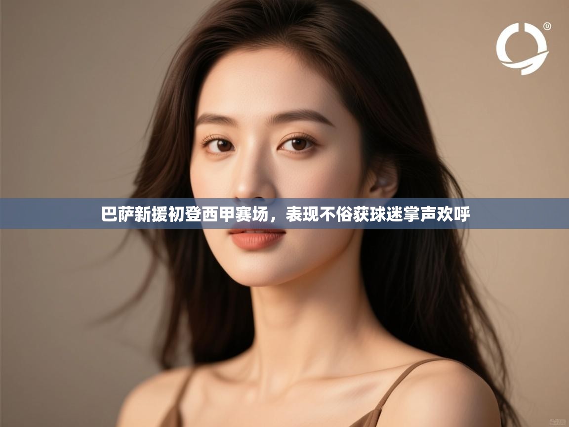 云开体育app官网入口-巴萨新援初登西甲赛场,表现不俗获球迷掌声欢呼 第3张