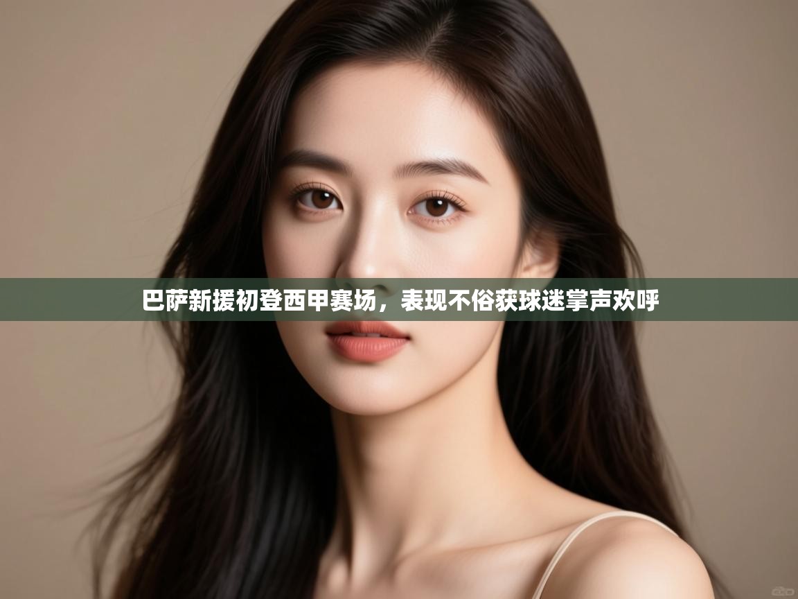 云开体育app官网入口-巴萨新援初登西甲赛场,表现不俗获球迷掌声欢呼 第2张