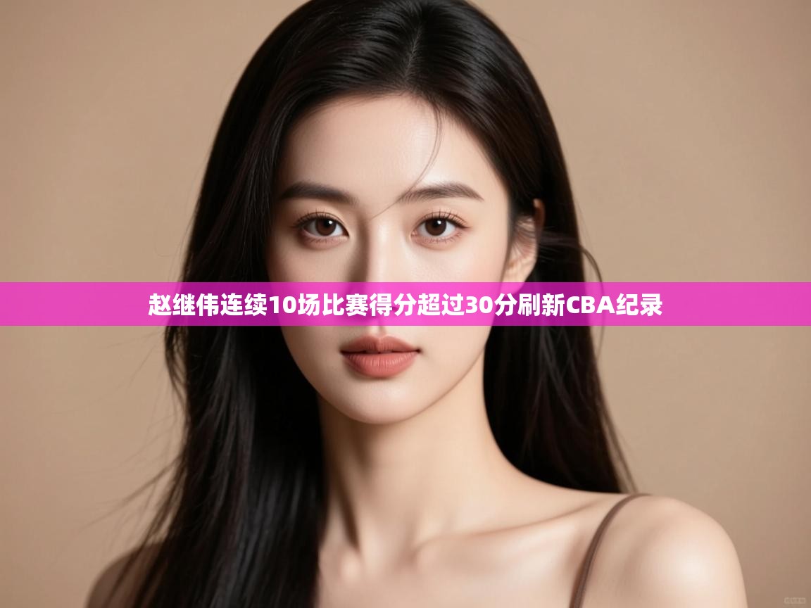 开运体育登录入口-赵继伟连续10场比赛得分超过30分刷新CBA纪录  第4张