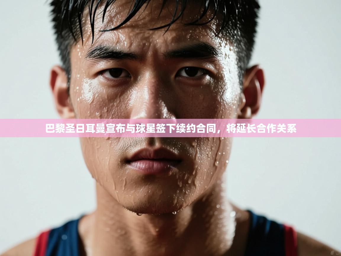 开云中国kaiyun·体育官方网站-巴黎圣日耳曼宣布与球星签下续约合同，将延长合作关系  第2张