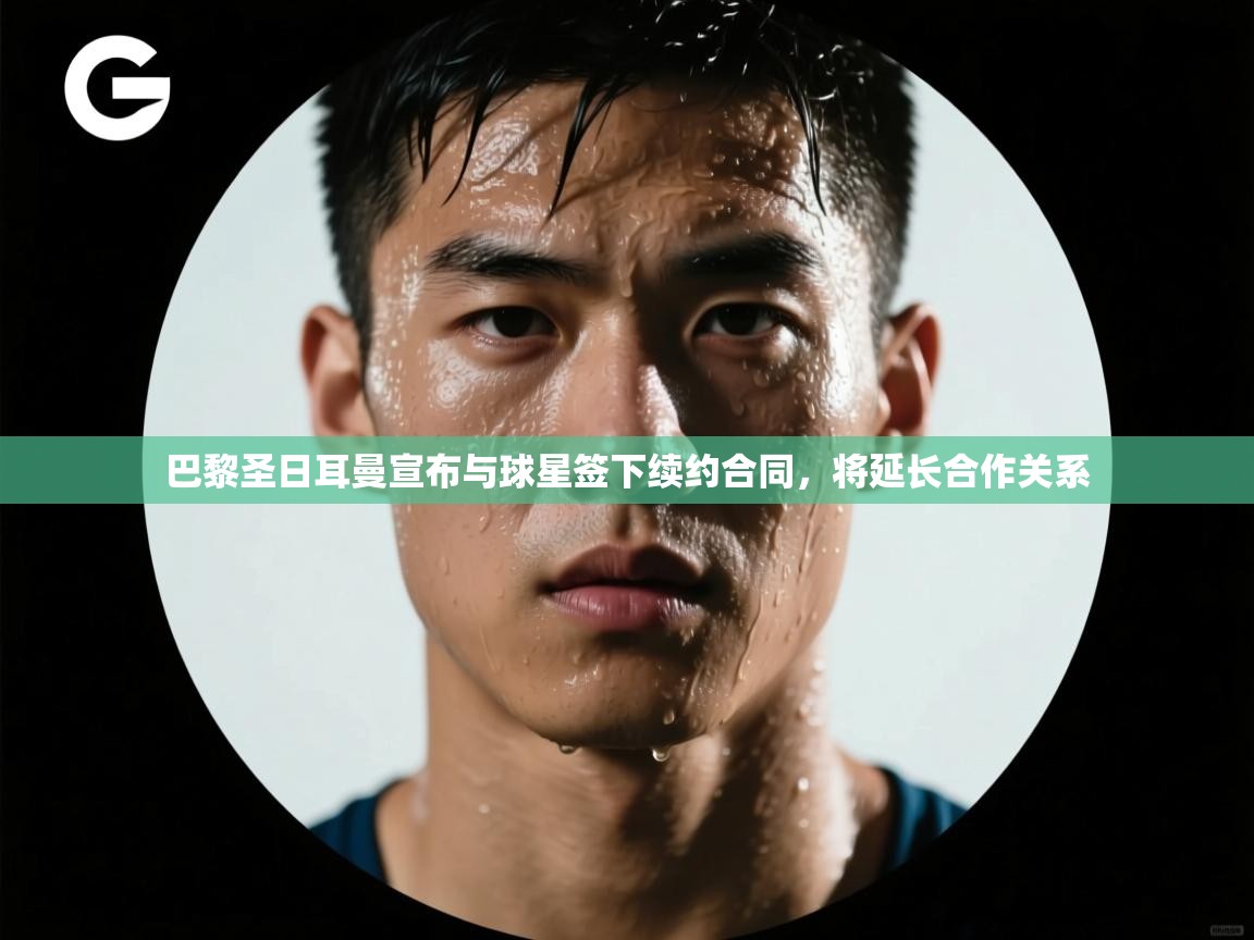 开云中国kaiyun·体育官方网站-巴黎圣日耳曼宣布与球星签下续约合同，将延长合作关系  第3张