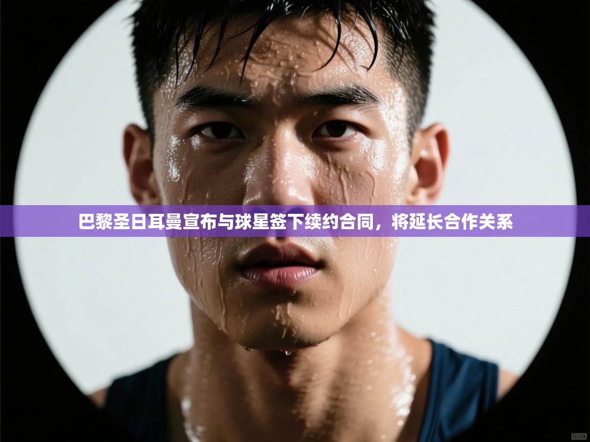 开云中国kaiyun·体育官方网站-巴黎圣日耳曼宣布与球星签下续约合同，将延长合作关系  第4张