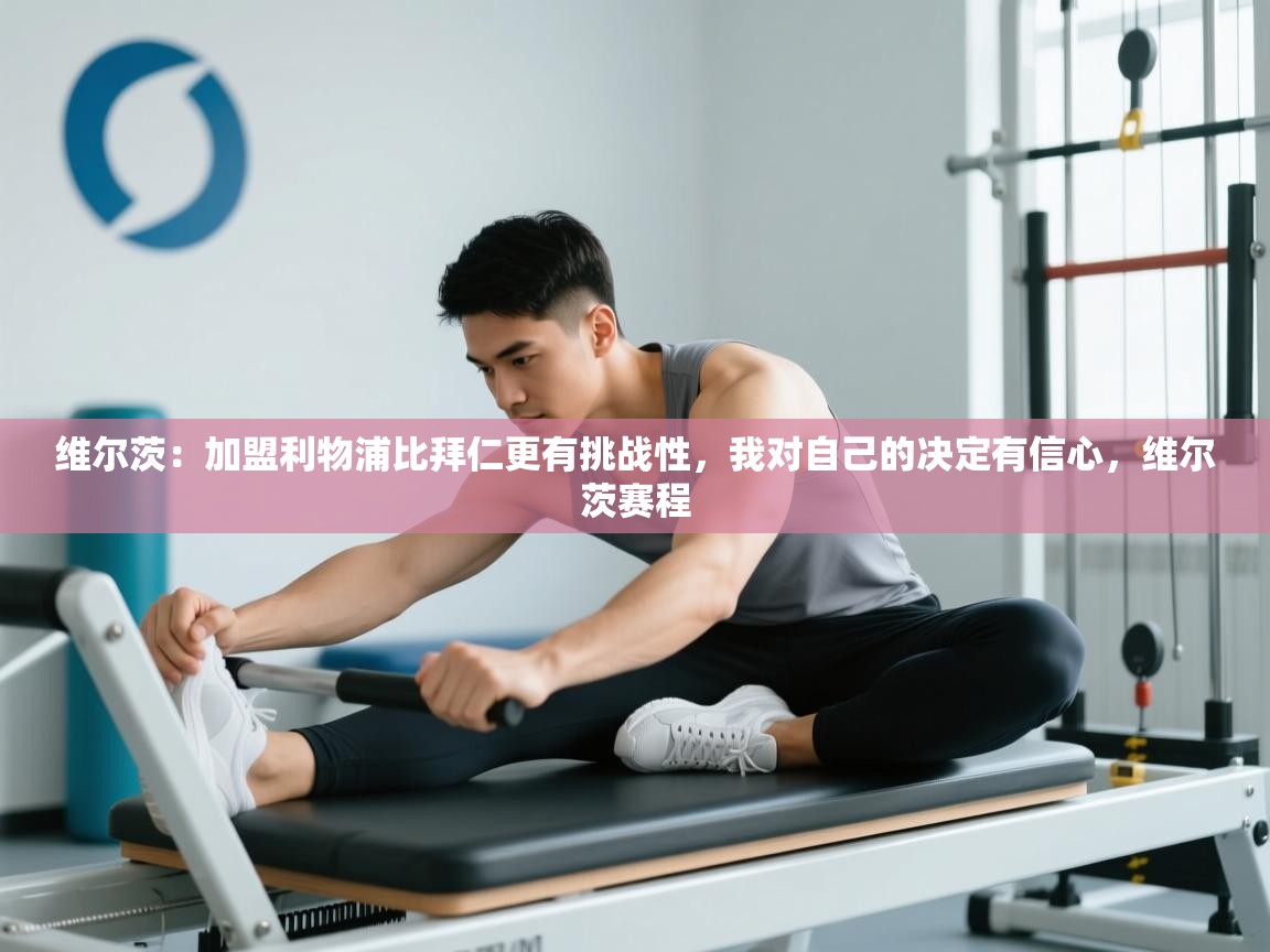 开云体育入口-维尔茨：加盟利物浦比拜仁更有挑战性，我对自己的决定有信心，维尔茨赛程