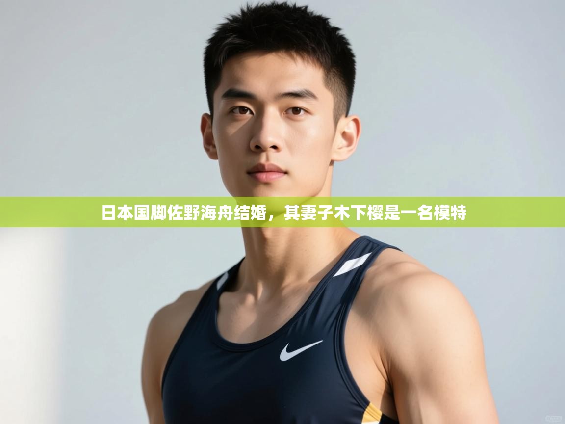 开云体育入口平台-日本国脚佐野海舟结婚，其妻子木下樱是一名模特