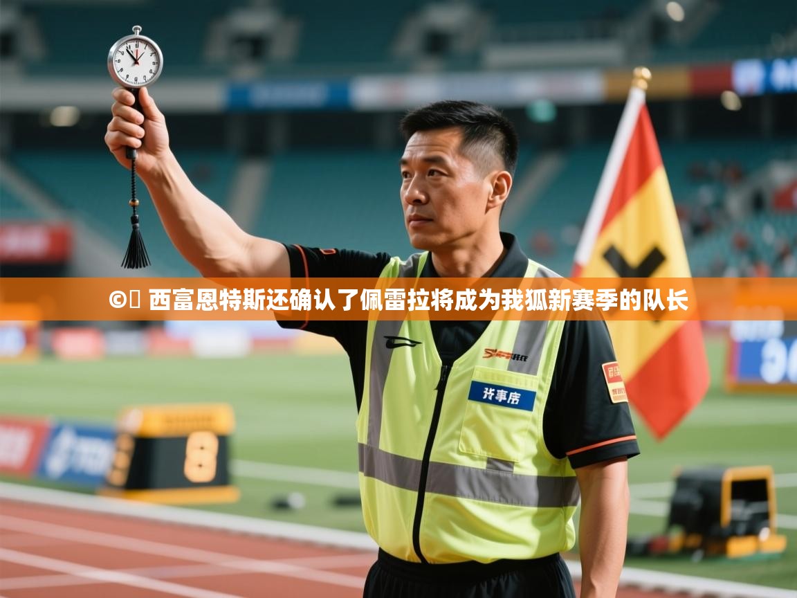 开云体育app下载入口-©️ 西富恩特斯还确认了佩雷拉将成为我狐新赛季的队长