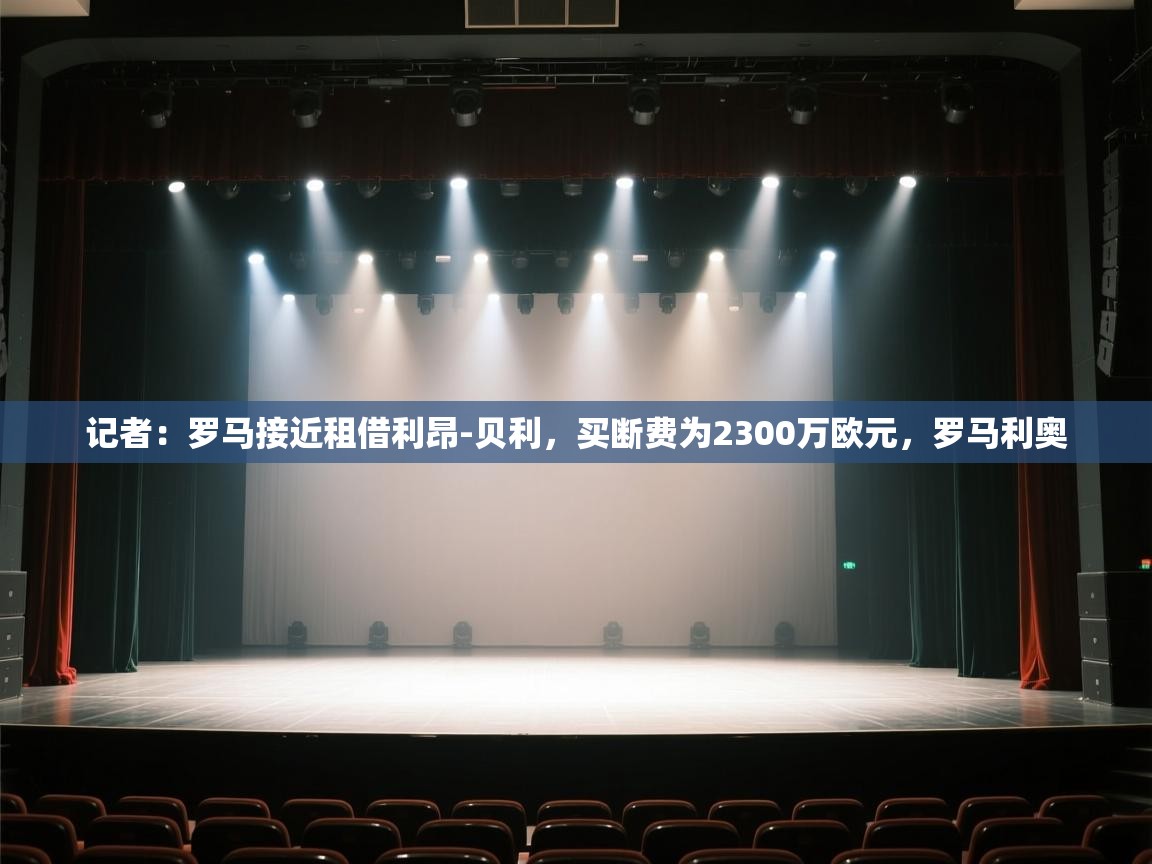 开云体育VIP权益说明-记者：罗马接近租借利昂-贝利，买断费为2300万欧元，罗马利奥  第2张