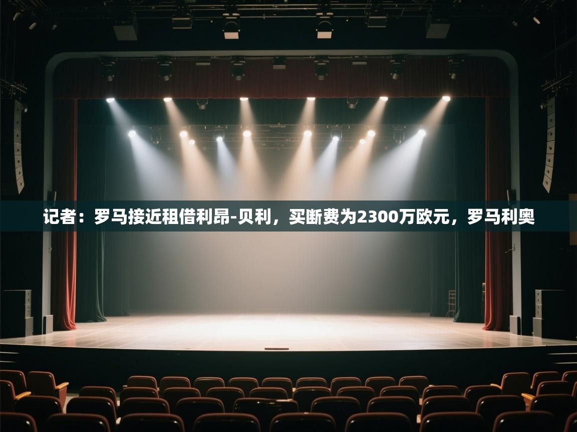 开云体育VIP权益说明-记者：罗马接近租借利昂-贝利，买断费为2300万欧元，罗马利奥  第3张