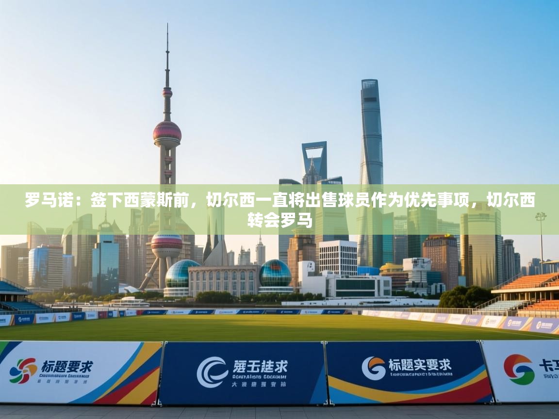 kaiyun开运·体育官方网站-罗马诺：签下西蒙斯前，切尔西一直将出售球员作为优先事项，切尔西转会罗马