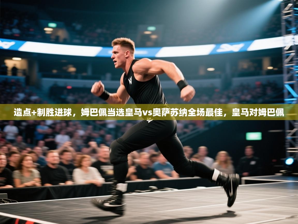 开云体育入口平台-造点+制胜进球，姆巴佩当选皇马vs奥萨苏纳全场最佳，皇马对姆巴佩