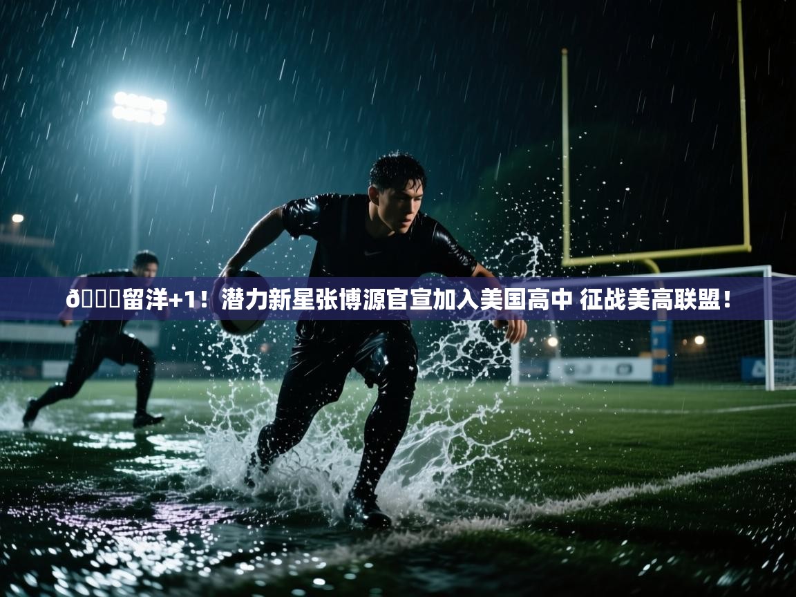 开云体育英文版入口-😍留洋+1！潜力新星张博源官宣加入美国高中 征战美高联盟！