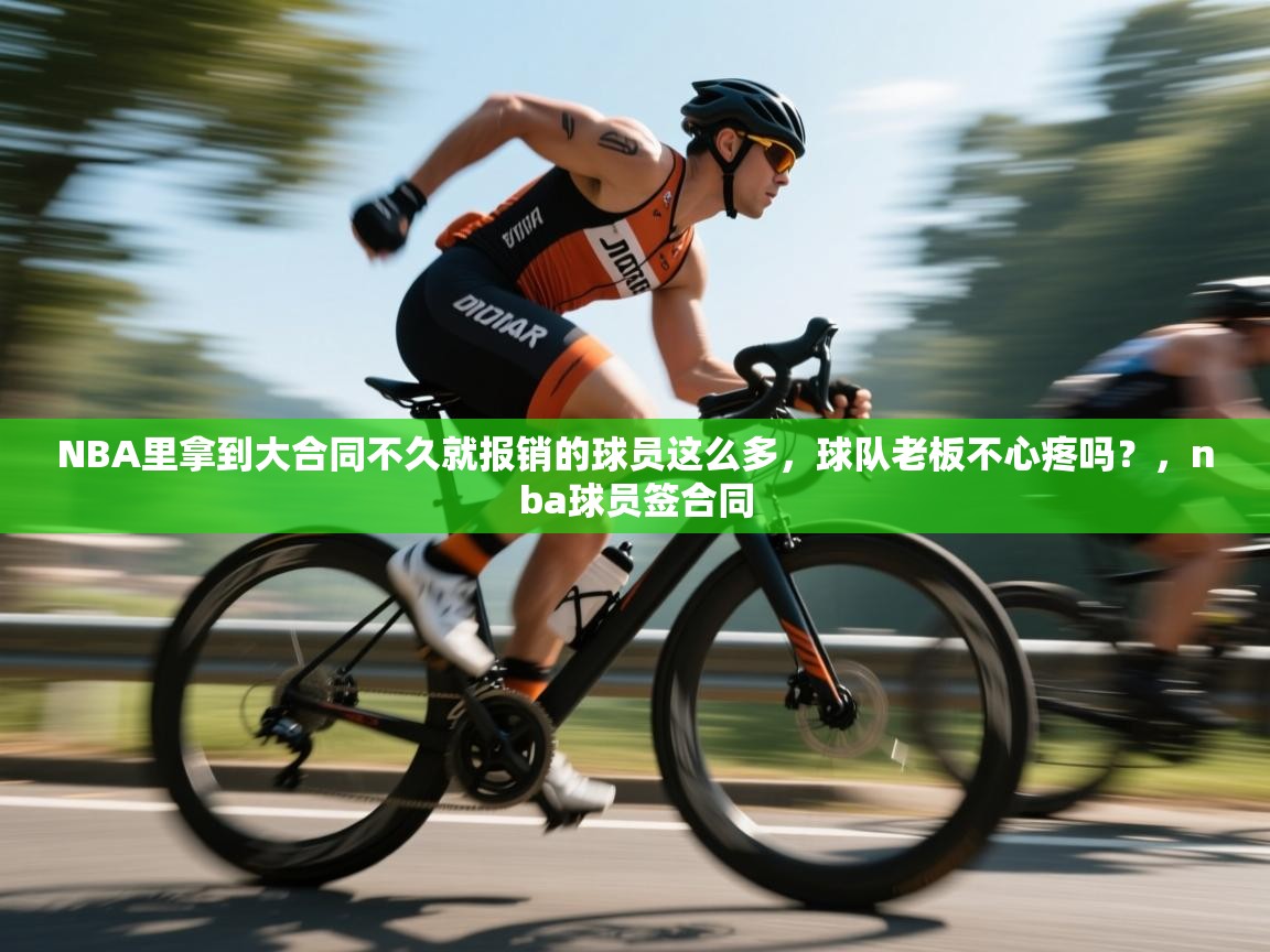 开云体育app下载链接-NBA里拿到大合同不久就报销的球员这么多，球队老板不心疼吗？，nba球员签合同