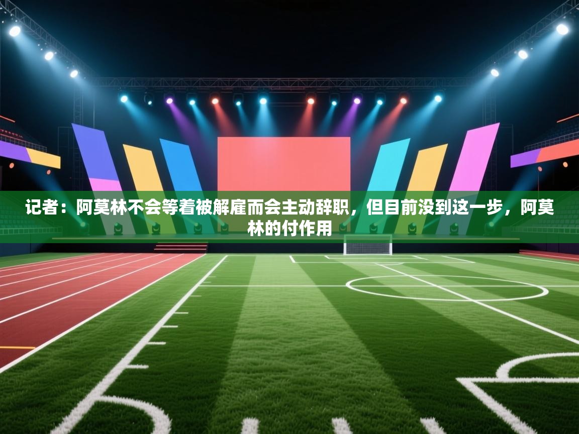 开云体育app官网-记者：阿莫林不会等着被解雇而会主动辞职，但目前没到这一步，阿莫林的付作用