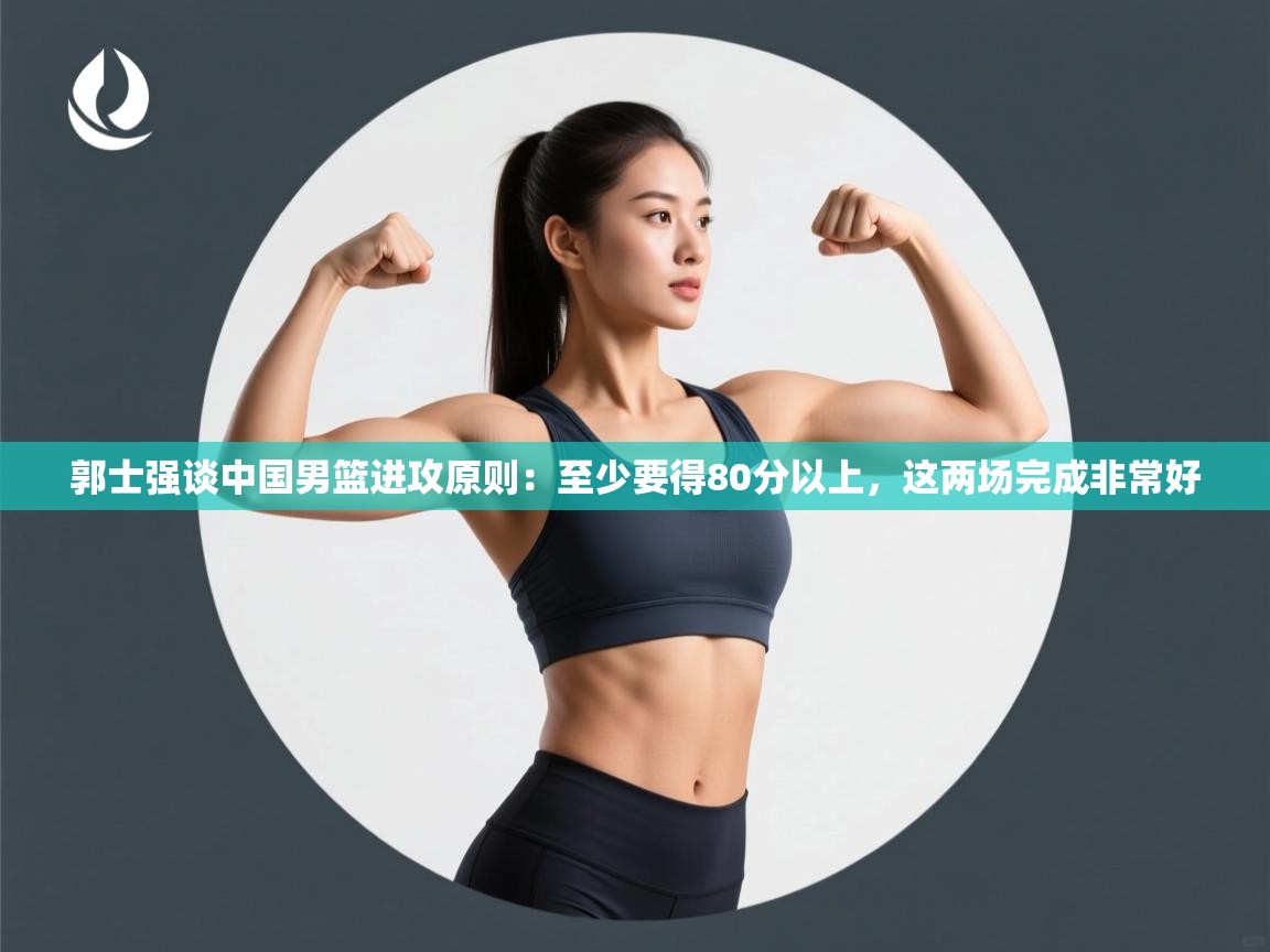 开云体育入口邀请码-郭士强谈中国男篮进攻原则：至少要得80分以上，这两场完成非常好