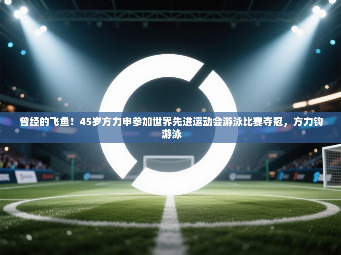 开运体育入口-曾经的飞鱼！45岁方力申参加世界先进运动会游泳比赛夺冠，方力钧 游泳  第3张