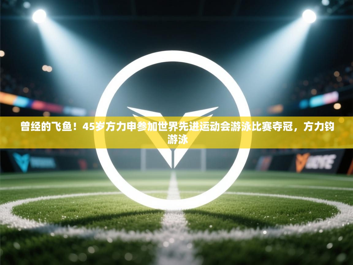 开运体育入口-曾经的飞鱼！45岁方力申参加世界先进运动会游泳比赛夺冠，方力钧 游泳  第4张