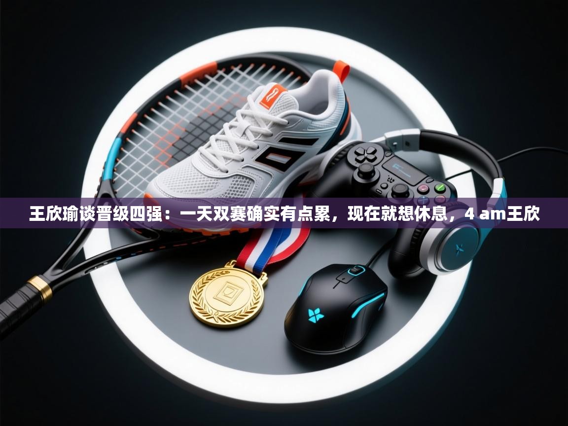 开云体育无法登录解决方案-王欣瑜谈晋级四强：一天双赛确实有点累，现在就想休息，4 am王欣  第1张
