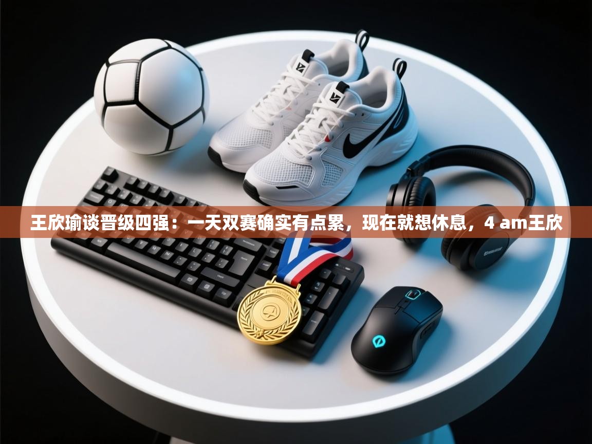 开云体育无法登录解决方案-王欣瑜谈晋级四强：一天双赛确实有点累，现在就想休息，4 am王欣  第2张