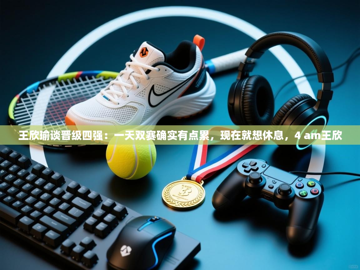 开云体育无法登录解决方案-王欣瑜谈晋级四强：一天双赛确实有点累，现在就想休息，4 am王欣  第3张