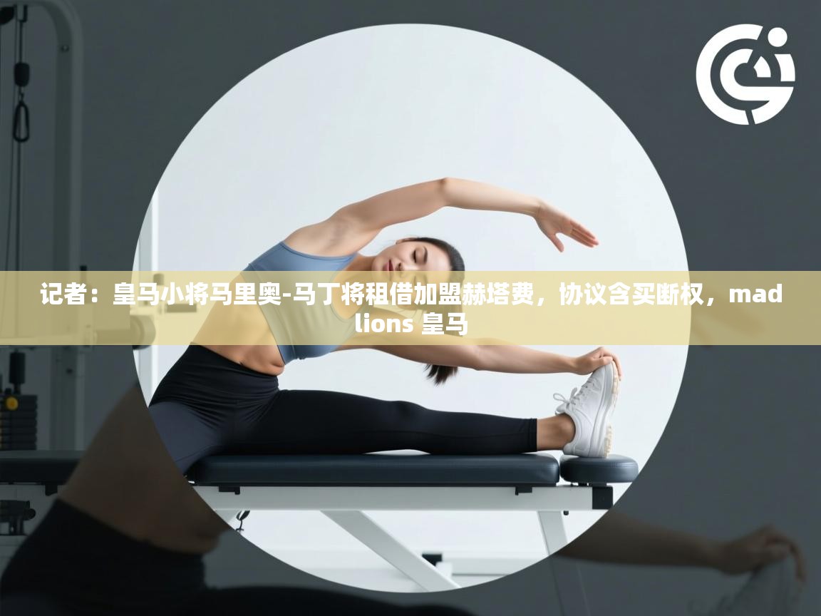 云开体育app网页版登录入口-记者：皇马小将马里奥-马丁将租借加盟赫塔费，协议含买断权，madlions 皇马  第1张