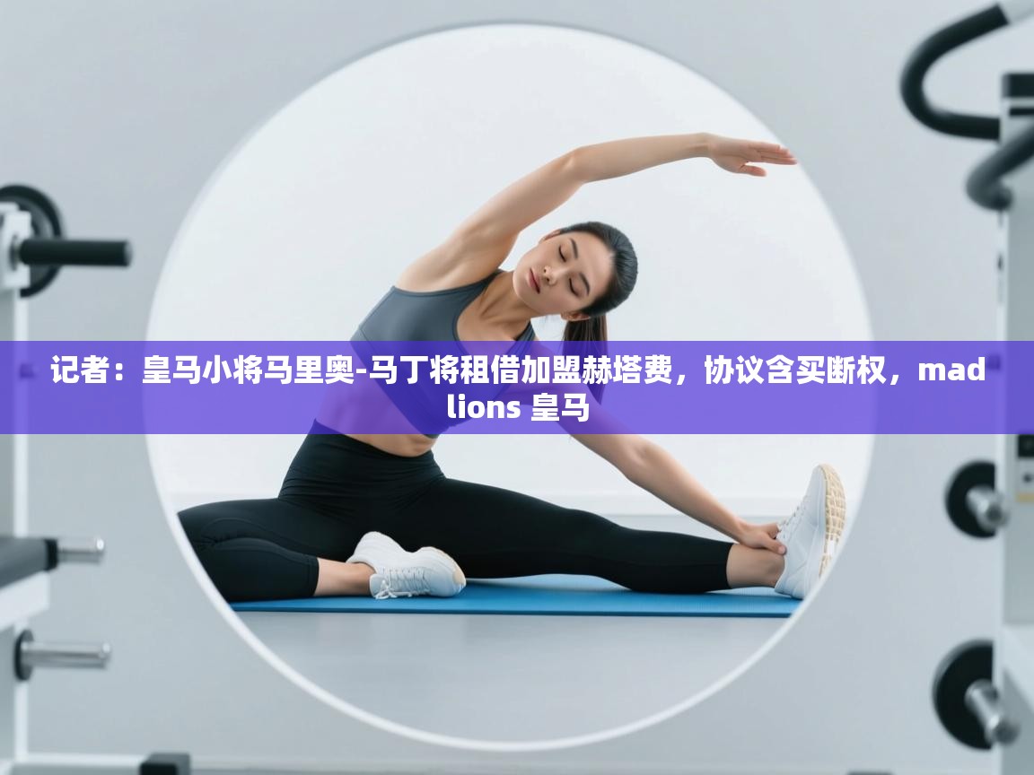 云开体育app网页版登录入口-记者：皇马小将马里奥-马丁将租借加盟赫塔费，协议含买断权，madlions 皇马  第3张