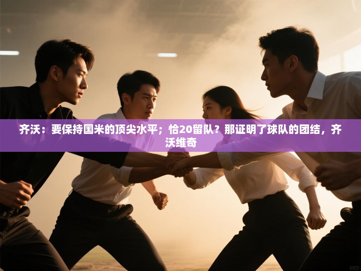 开云赛事-齐沃:要保持国米的顶尖水平;恰20留队?那证明了球队的团结,齐沃维奇