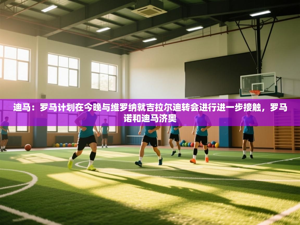 开云中国kaiyun·体育官方网站-迪马:罗马计划在今晚与维罗纳就吉拉尔迪转会进行进一步接触,罗马诺和迪马济奥 第1张