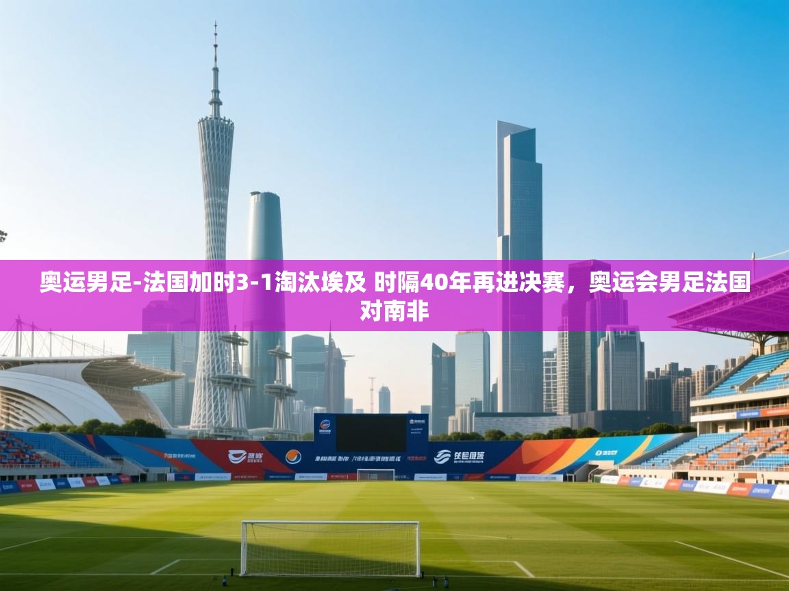 开云体育直播平台-奥运男足-法国加时3-1淘汰埃及 时隔40年再进决赛，奥运会男足法国对南非