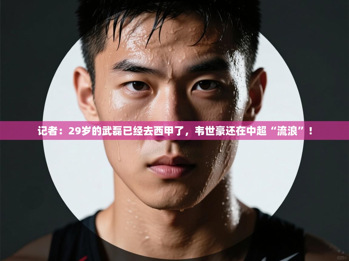 云开体育官网登录入口-记者:29岁的武磊已经去西甲了,韦世豪还在中超“流浪”! 第1张