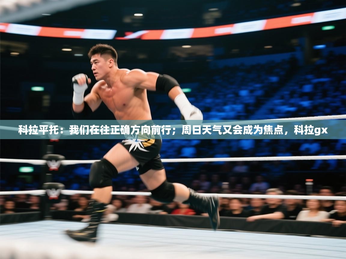 开云体育iOS安装教程-科拉平托：我们在往正确方向前行；周日天气又会成为焦点，科拉gx