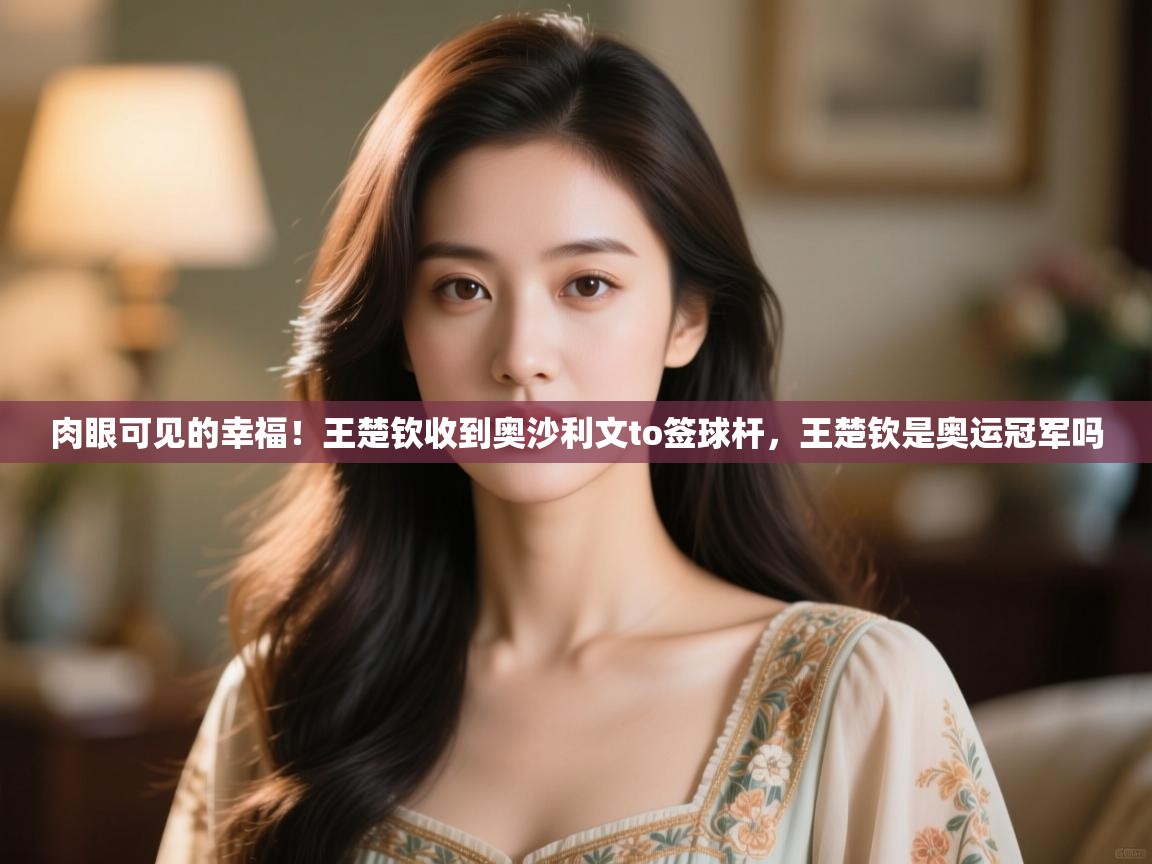 云开体育官方app下载-肉眼可见的幸福！王楚钦收到奥沙利文to签球杆，王楚钦是奥运冠军吗