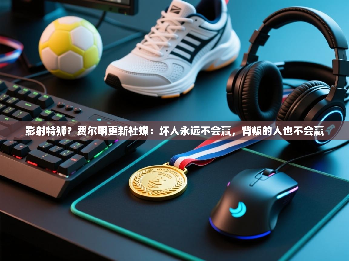 开云体育在线玩-影射特狮？费尔明更新社媒：坏人永远不会赢，背叛的人也不会赢