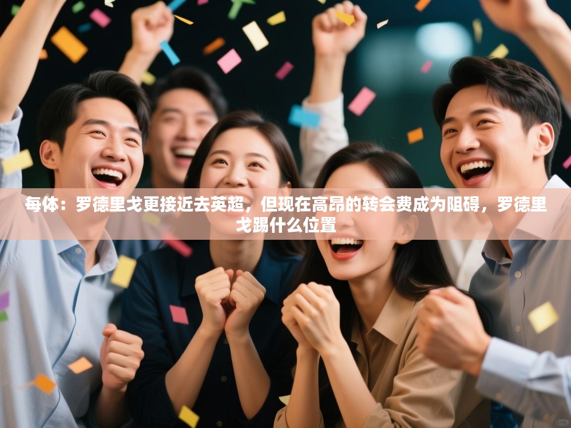 开云体育VIP权益说明-每体：罗德里戈更接近去英超，但现在高昂的转会费成为阻碍，罗德里戈踢什么位置