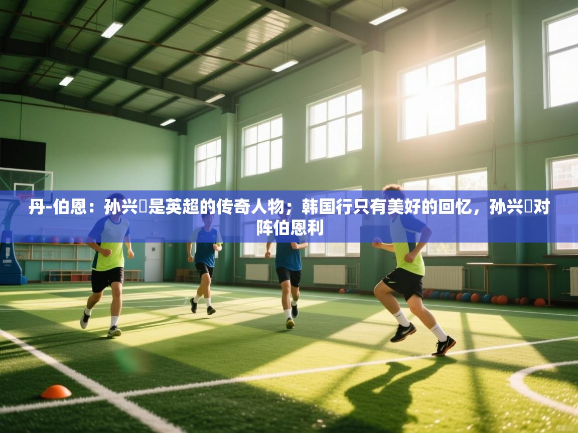 开云体育热门赛事直达-丹-伯恩：孙兴慜是英超的传奇人物；韩国行只有美好的回忆，孙兴慜对阵伯恩利