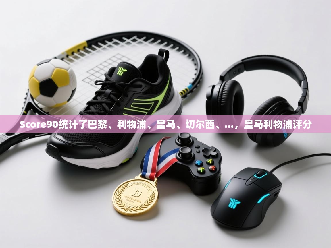 开云体育版本更新日志2025-Score90统计了巴黎、利物浦、皇马、切尔西、...，皇马利物浦评分