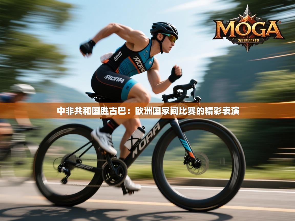 开云体育忘记密码找回-中非共和国胜古巴：欧洲国家间比赛的精彩表演