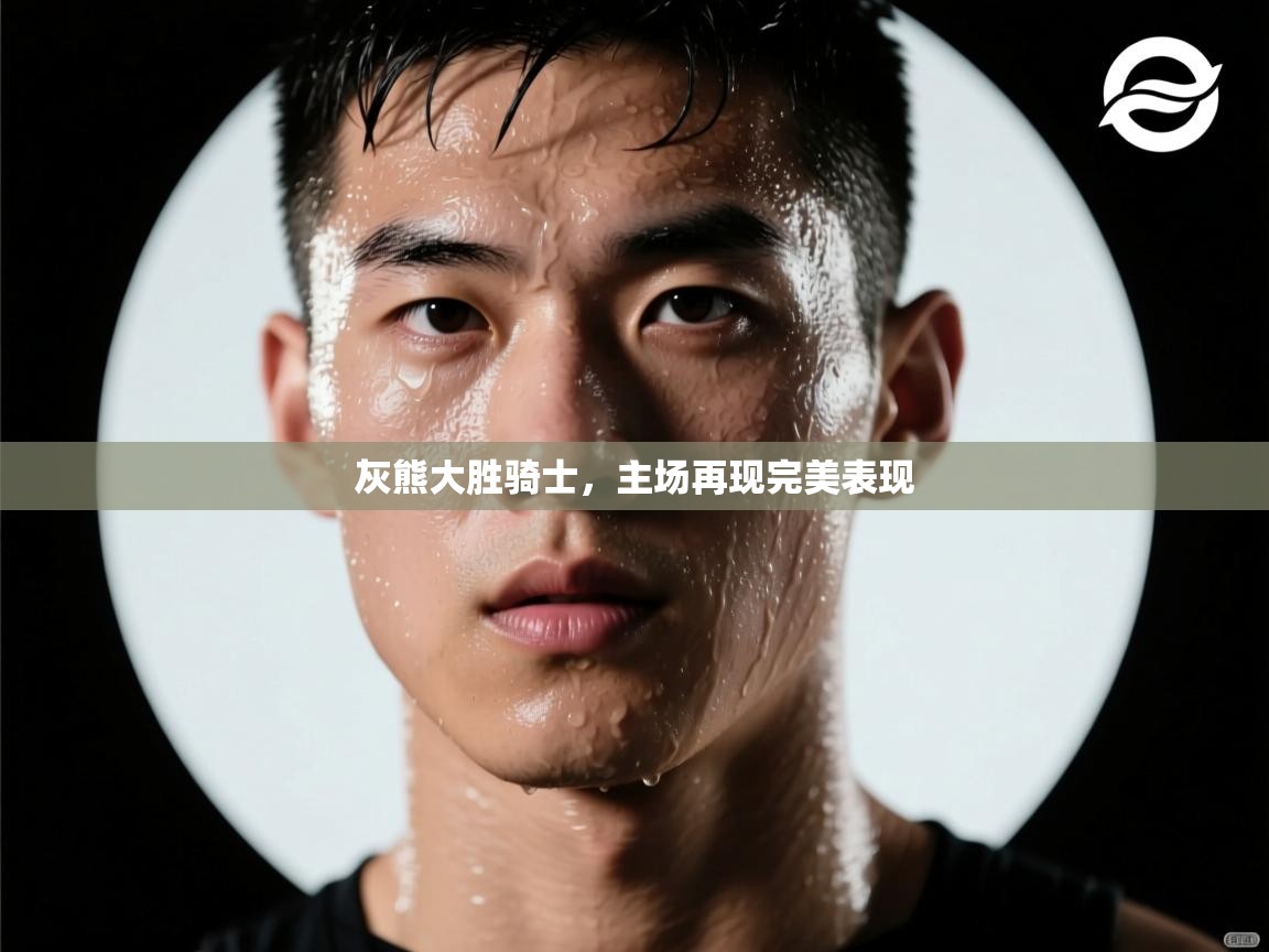 开云体育在线入口-灰熊大胜骑士，主场再现完美表现