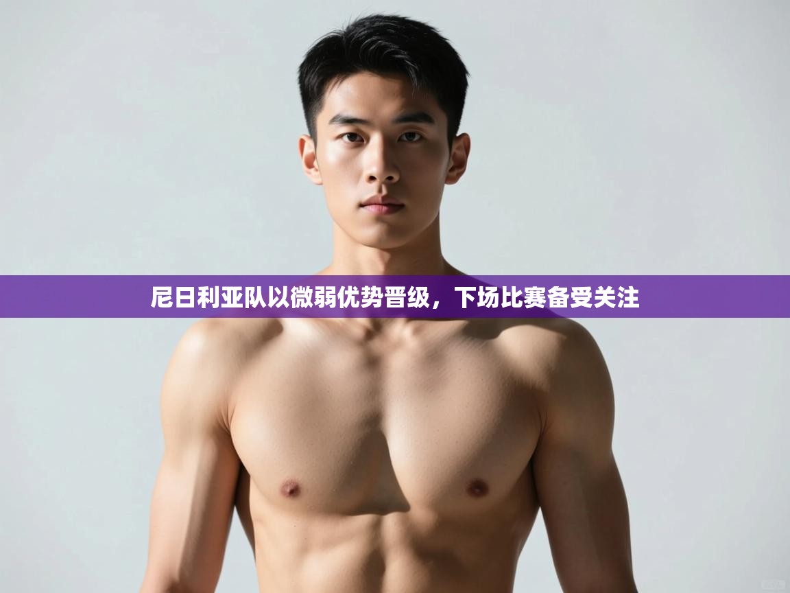 开云体育联赛专题页-尼日利亚队以微弱优势晋级，下场比赛备受关注