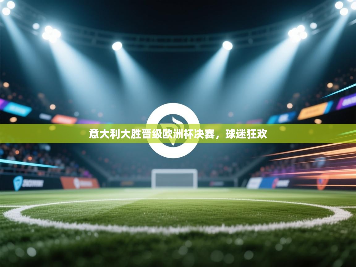 云开官网-意大利大胜晋级欧洲杯决赛，球迷狂欢