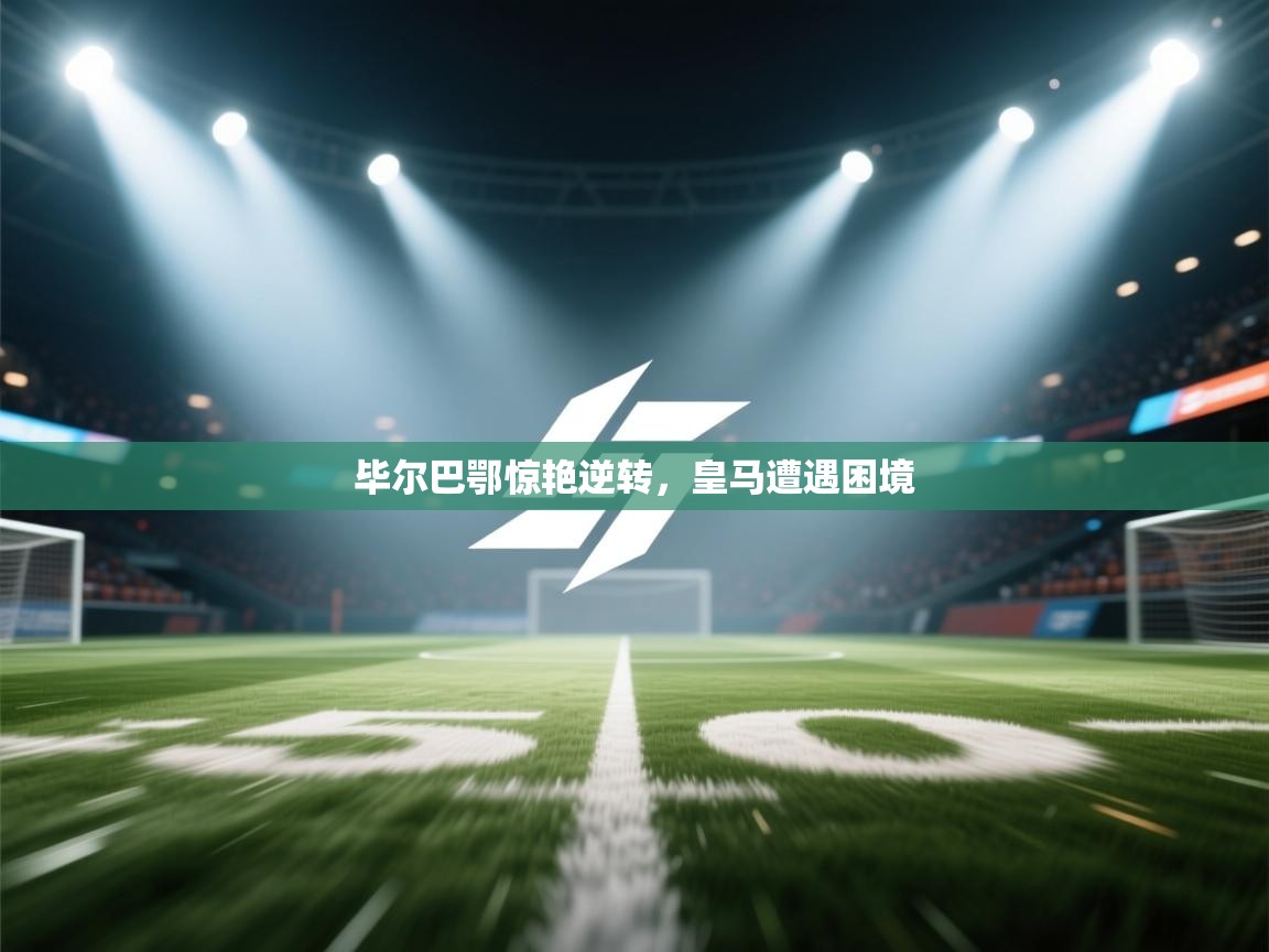 云开体育入口-毕尔巴鄂惊艳逆转，皇马遭遇困境