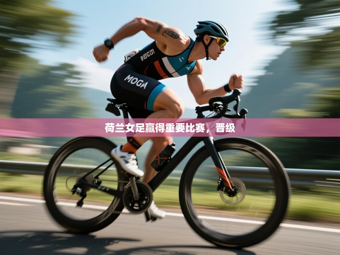 开云·体育app中国官方网站-荷兰女足赢得重要比赛，晋级