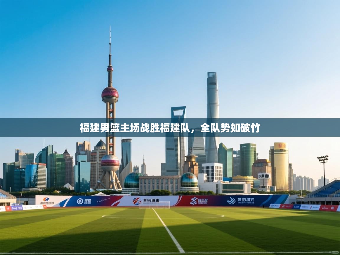 开云赛事-福建男篮主场战胜福建队，全队势如破竹