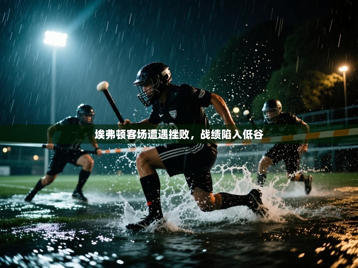 开云体育直播-埃弗顿客场遭遇挫败，战绩陷入低谷