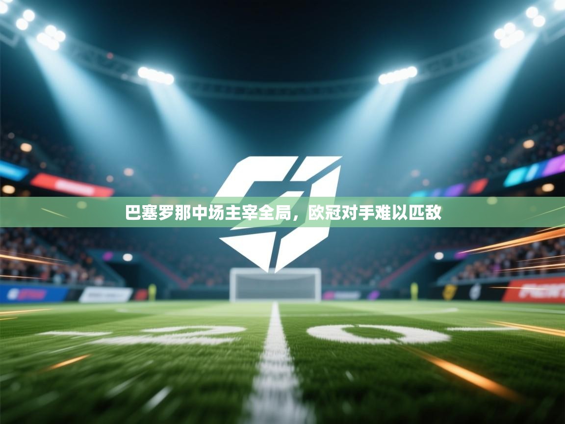 云开体育app官网入口网页版-巴塞罗那中场主宰全局，欧冠对手难以匹敌