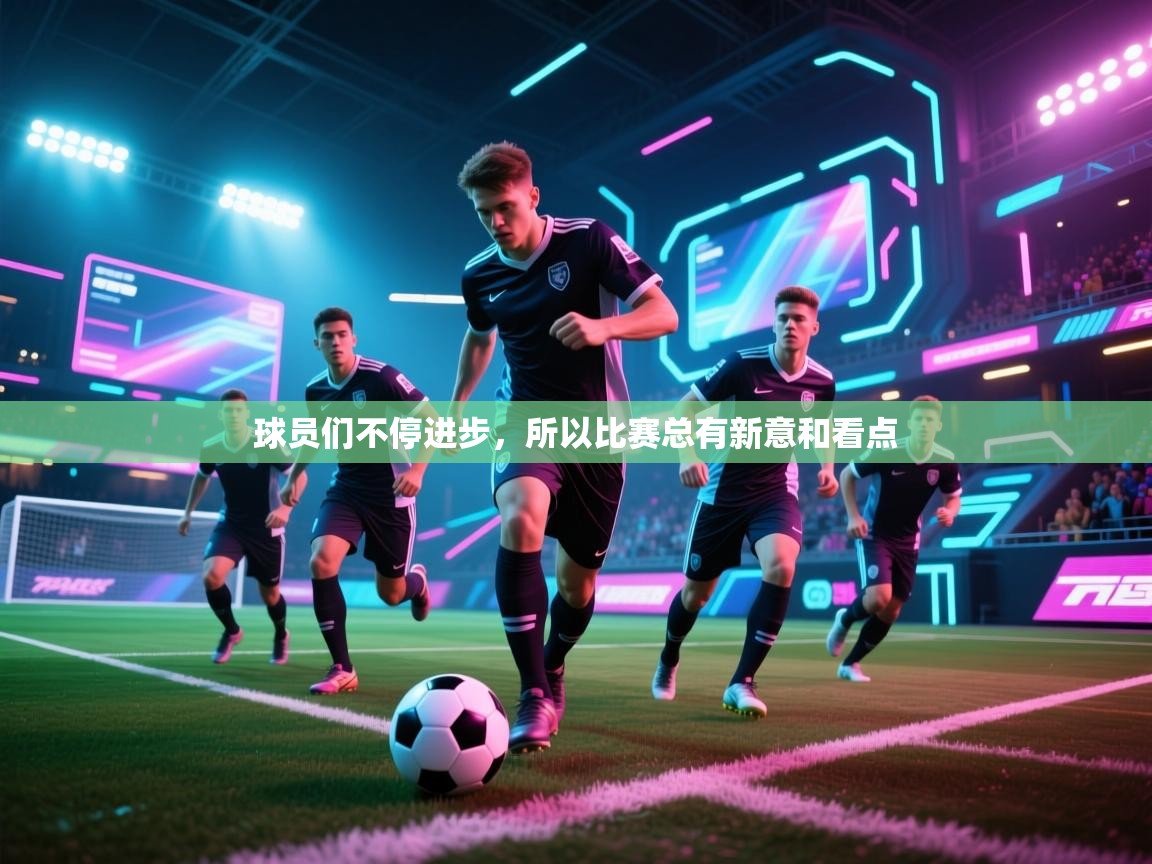 开云体育会员VIP开通-球员们不停进步，所以比赛总有新意和看点