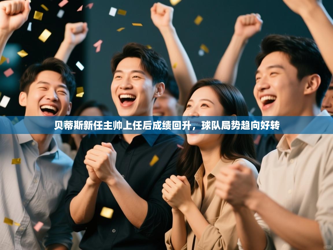 开云体育版本更新日志2025-贝蒂斯新任主帅上任后成绩回升，球队局势趋向好转