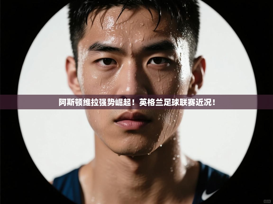 开云体育app下载链接-阿斯顿维拉强势崛起！英格兰足球联赛近况！