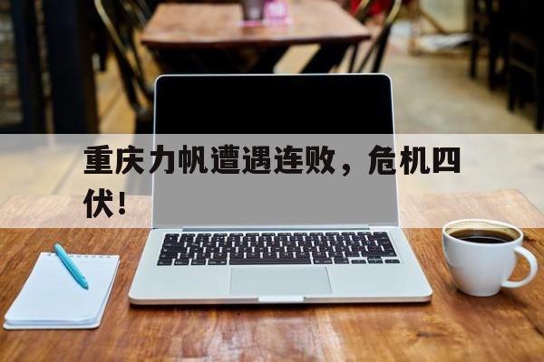 重庆力帆遭遇连败，危机四伏！的简单介绍